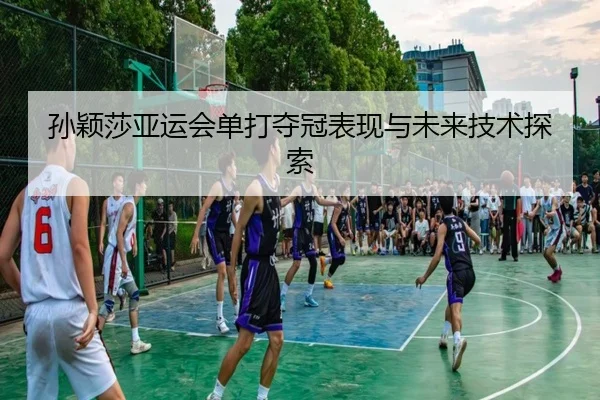 孙颖莎亚运会单打夺冠表现与未来技术探索
